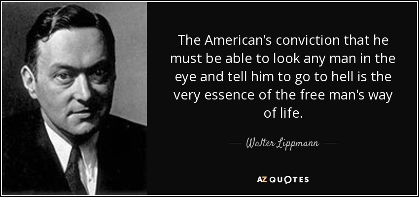 The American's conviction that he must be able to look any man in the eye and tell him to go to hell is the very essence of the free man's way of life. - Walter Lippmann