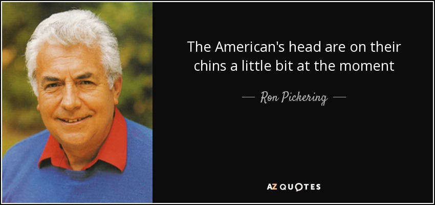 The American's head are on their chins a little bit at the moment - Ron Pickering