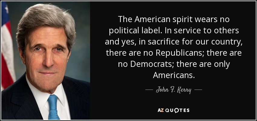 The American spirit wears no political label. In service to others and yes, in sacrifice for our country, there are no Republicans; there are no Democrats; there are only Americans. - John F. Kerry