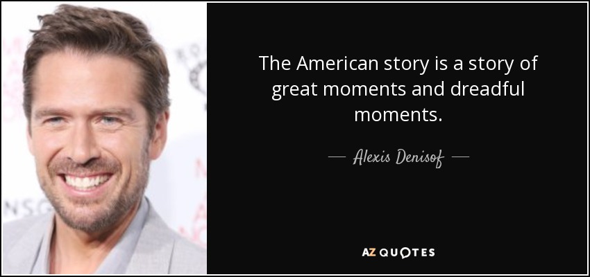The American story is a story of great moments and dreadful moments. - Alexis Denisof