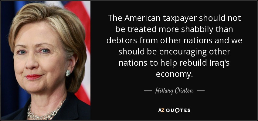 The American taxpayer should not be treated more shabbily than debtors from other nations and we should be encouraging other nations to help rebuild Iraq's economy. - Hillary Clinton