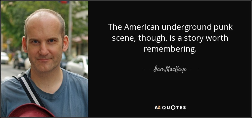 The American underground punk scene, though, is a story worth remembering. - Ian MacKaye