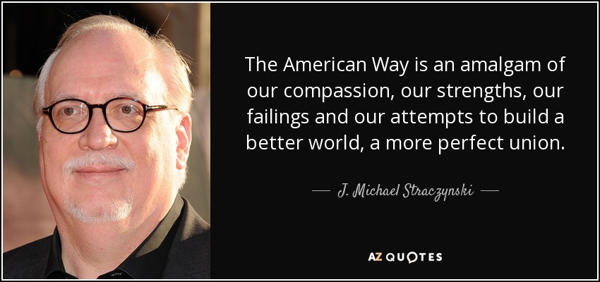 The American Way is an amalgam of our compassion, our strengths, our failings and our attempts to build a better world, a more perfect union. - J. Michael Straczynski