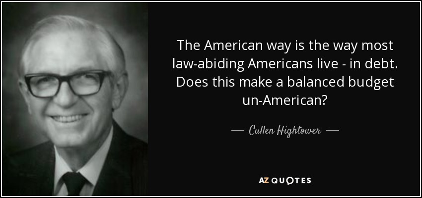 The American way is the way most law-abiding Americans live - in debt. Does this make a balanced budget un-American? - Cullen Hightower