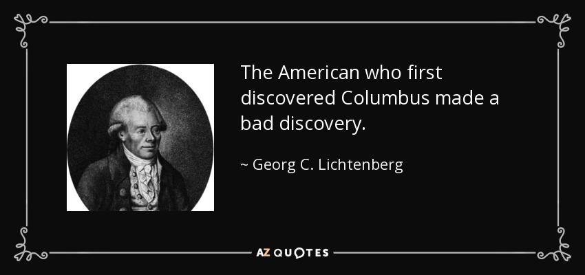 The American who first discovered Columbus made a bad discovery. - Georg C. Lichtenberg