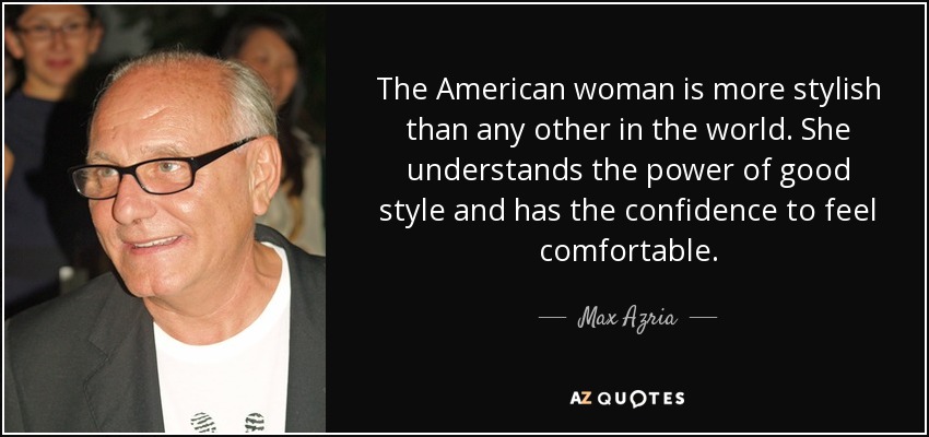The American woman is more stylish than any other in the world. She understands the power of good style and has the confidence to feel comfortable. - Max Azria