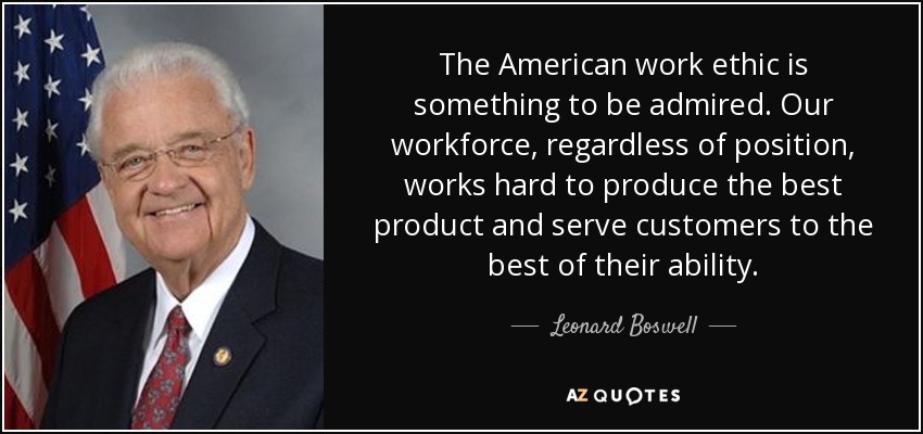 The American work ethic is something to be admired. Our workforce, regardless of position, works hard to produce the best product and serve customers to the best of their ability. - Leonard Boswell