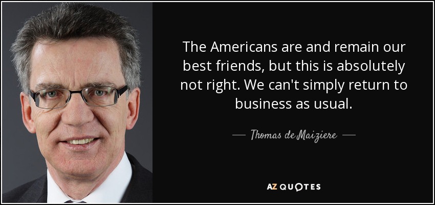 The Americans are and remain our best friends, but this is absolutely not right. We can't simply return to business as usual. - Thomas de Maiziere