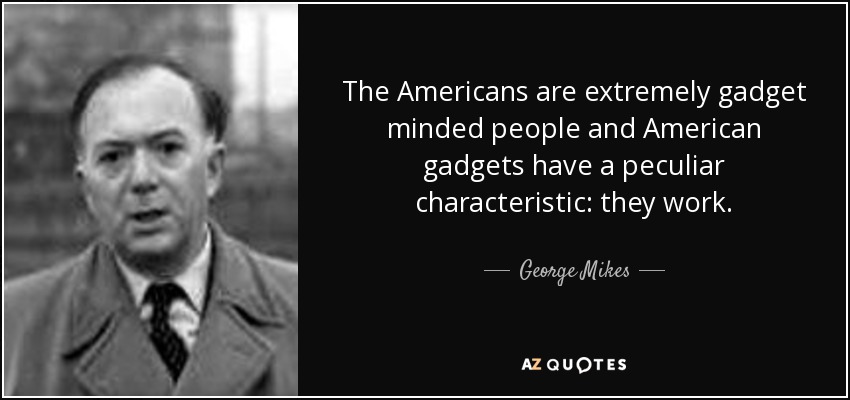 The Americans are extremely gadget minded people and American gadgets have a peculiar characteristic: they work. - George Mikes