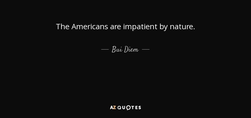 The Americans are impatient by nature. - Bui Diem