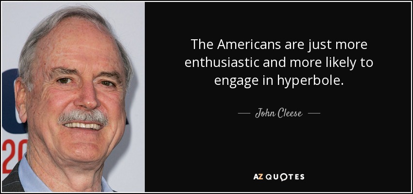The Americans are just more enthusiastic and more likely to engage in hyperbole. - John Cleese