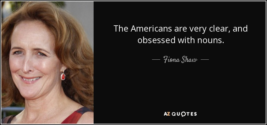 The Americans are very clear, and obsessed with nouns. - Fiona Shaw