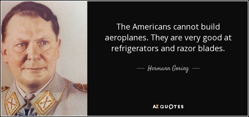 The Americans cannot build aeroplanes. They are very good at refrigerators and razor blades. - Hermann Goring