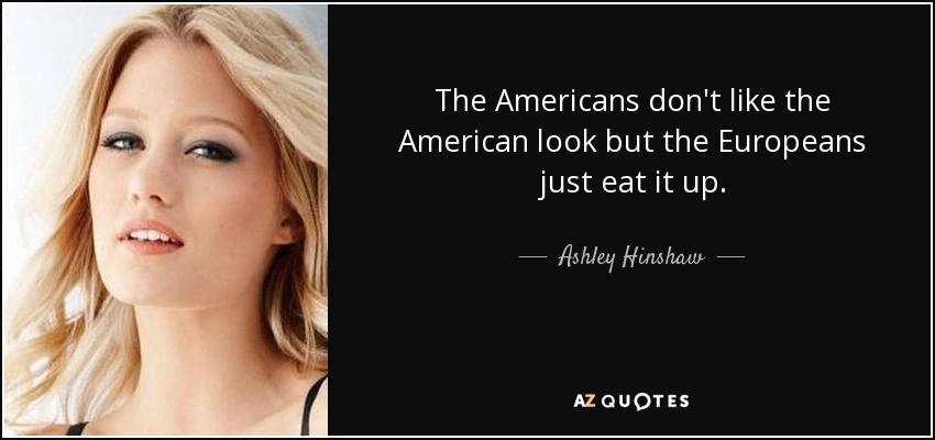 The Americans don't like the American look but the Europeans just eat it up. - Ashley Hinshaw