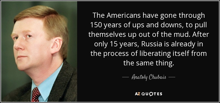 The Americans have gone through 150 years of ups and downs, to pull themselves up out of the mud. After only 15 years, Russia is already in the process of liberating itself from the same thing. - Anatoly Chubais