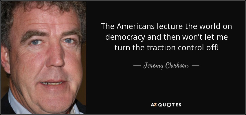 The Americans lecture the world on democracy and then won’t let me turn the traction control off! - Jeremy Clarkson