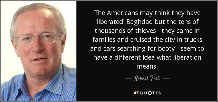 The Americans may think they have 'liberated' Baghdad but the tens of thousands of thieves - they came in families and cruised the city in trucks and cars searching for booty - seem to have a different idea what liberation means. - Robert Fisk