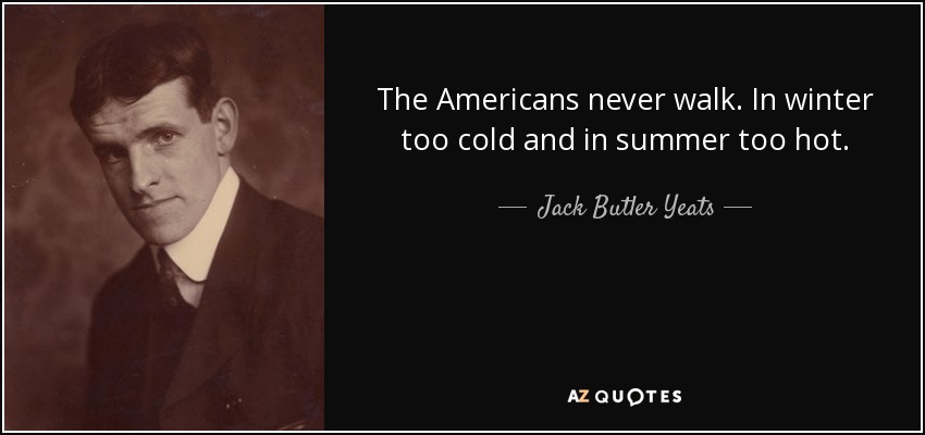 The Americans never walk. In winter too cold and in summer too hot. - Jack Butler Yeats