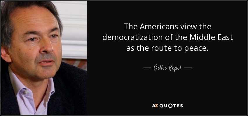 The Americans view the democratization of the Middle East as the route to peace. - Gilles Kepel