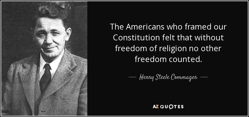 The Americans who framed our Constitution felt that without freedom of religion no other freedom counted. - Henry Steele Commager