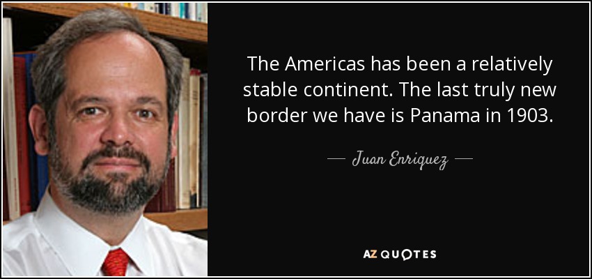 The Americas has been a relatively stable continent. The last truly new border we have is Panama in 1903. - Juan Enriquez