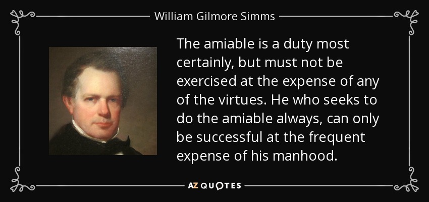 The amiable is a duty most certainly, but must not be exercised at the expense of any of the virtues. He who seeks to do the amiable always, can only be successful at the frequent expense of his manhood. - William Gilmore Simms