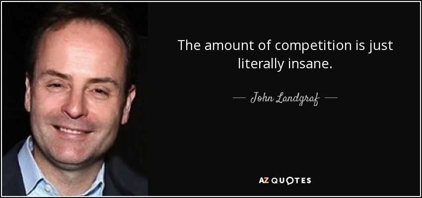 The amount of competition is just literally insane. - John Landgraf
