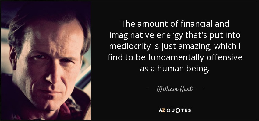 The amount of financial and imaginative energy that's put into mediocrity is just amazing, which I find to be fundamentally offensive as a human being. - William Hurt