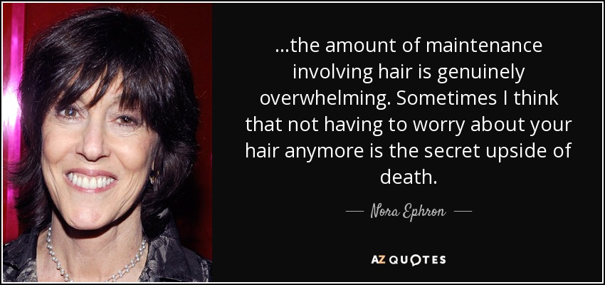 …the amount of maintenance involving hair is genuinely overwhelming. Sometimes I think that not having to worry about your hair anymore is the secret upside of death. - Nora Ephron