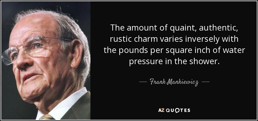 The amount of quaint, authentic, rustic charm varies inversely with the pounds per square inch of water pressure in the shower. - Frank Mankiewicz