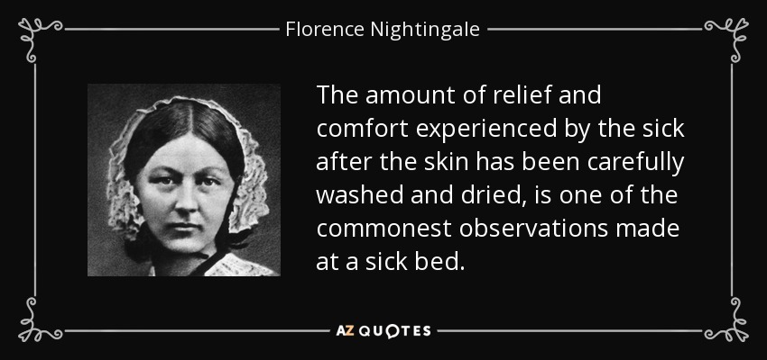 The amount of relief and comfort experienced by the sick after the skin has been carefully washed and dried, is one of the commonest observations made at a sick bed. - Florence Nightingale