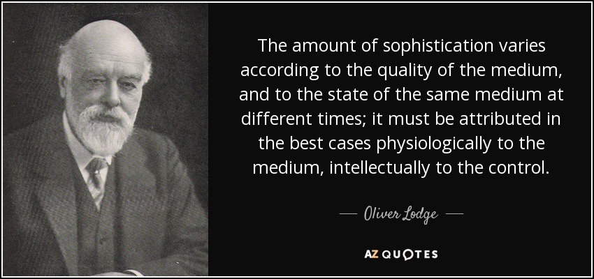 The amount of sophistication varies according to the quality of the medium, and to the state of the same medium at different times; it must be attributed in the best cases physiologically to the medium, intellectually to the control. - Oliver Lodge