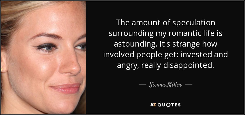 The amount of speculation surrounding my romantic life is astounding. It's strange how involved people get: invested and angry, really disappointed. - Sienna Miller