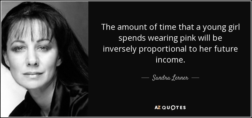 The amount of time that a young girl spends wearing pink will be inversely proportional to her future income. - Sandra Lerner