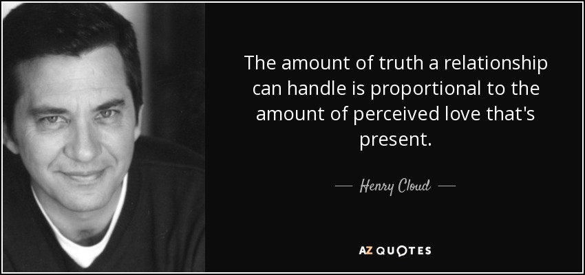The amount of truth a relationship can handle is proportional to the amount of perceived love that's present. - Henry Cloud