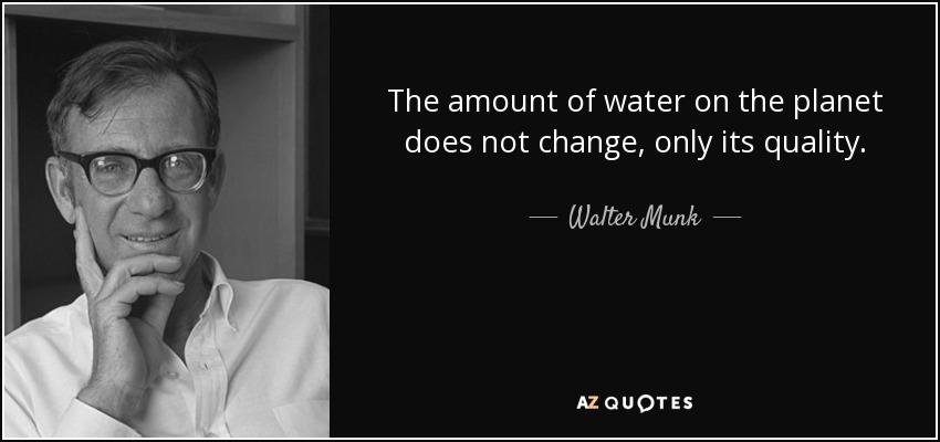 The amount of water on the planet does not change, only its quality. - Walter Munk