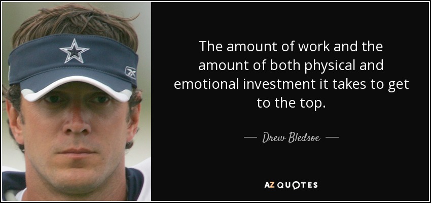 The amount of work and the amount of both physical and emotional investment it takes to get to the top. - Drew Bledsoe