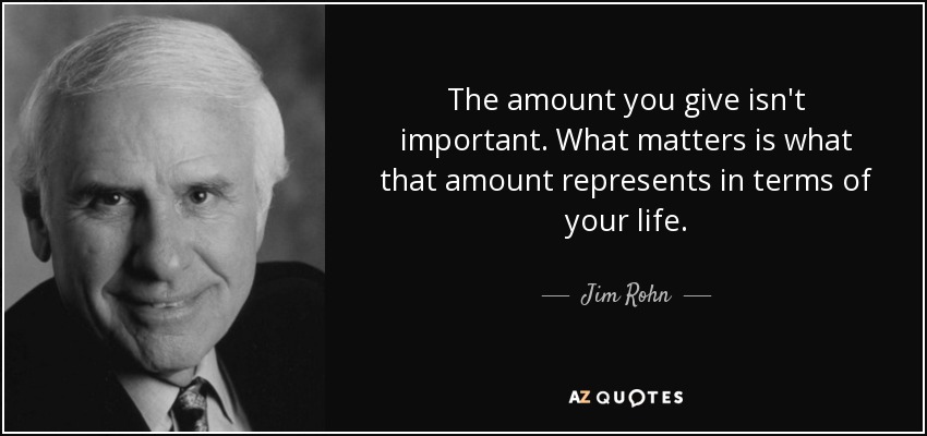 The amount you give isn't important. What matters is what that amount represents in terms of your life. - Jim Rohn