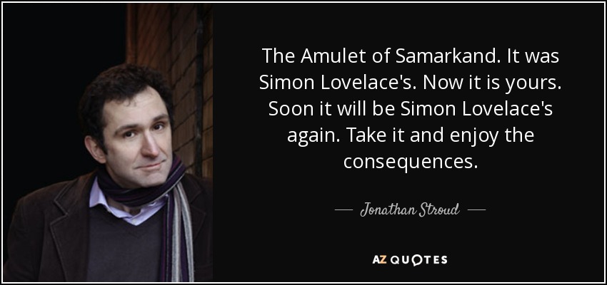 The Amulet of Samarkand. It was Simon Lovelace's. Now it is yours. Soon it will be Simon Lovelace's again. Take it and enjoy the consequences. - Jonathan Stroud