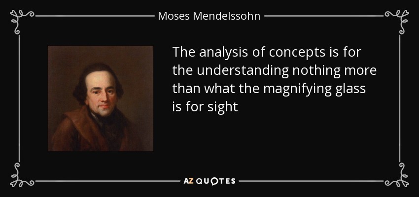 The analysis of concepts is for the understanding nothing more than what the magnifying glass is for sight - Moses Mendelssohn