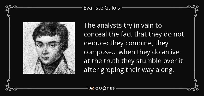 The analysts try in vain to conceal the fact that they do not deduce: they combine, they compose ... when they do arrive at the truth they stumble over it after groping their way along. - Evariste Galois
