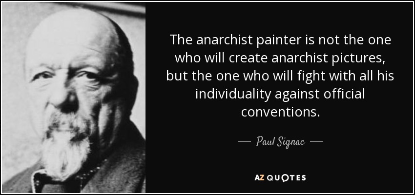The anarchist painter is not the one who will create anarchist pictures, but the one who will fight with all his individuality against official conventions. - Paul Signac