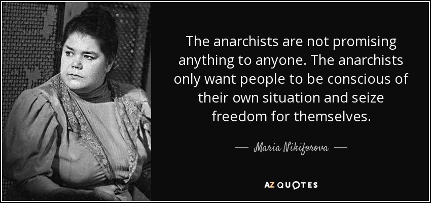 The anarchists are not promising anything to anyone. The anarchists only want people to be conscious of their own situation and seize freedom for themselves. - Maria Nikiforova