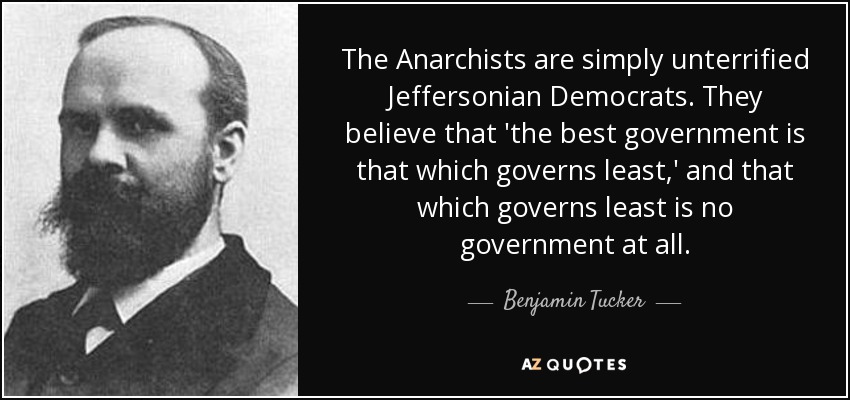 The Anarchists are simply unterrified Jeffersonian Democrats. They believe that 'the best government is that which governs least,' and that which governs least is no government at all. - Benjamin Tucker
