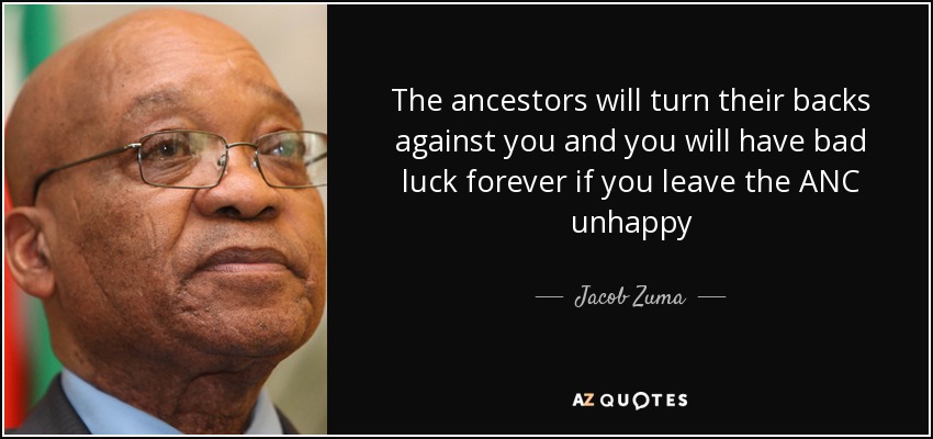 The ancestors will turn their backs against you and you will have bad luck forever if you leave the ANC unhappy - Jacob Zuma