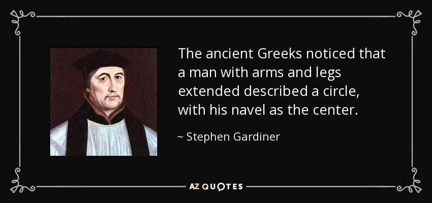 The ancient Greeks noticed that a man with arms and legs extended described a circle, with his navel as the center. - Stephen Gardiner