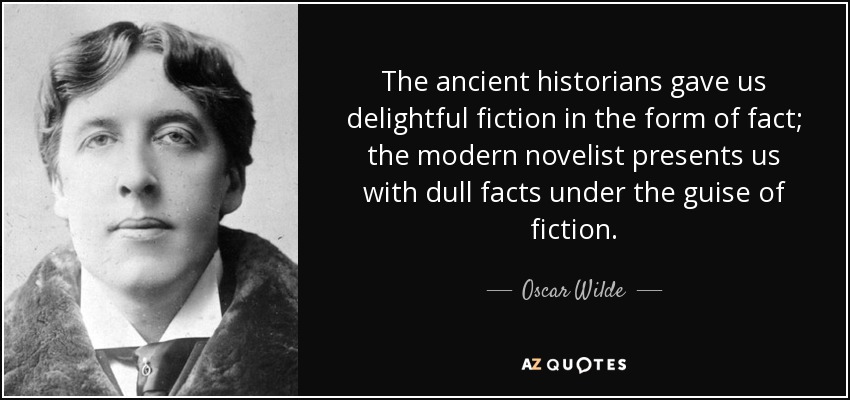 The ancient historians gave us delightful fiction in the form of fact; the modern novelist presents us with dull facts under the guise of fiction. - Oscar Wilde