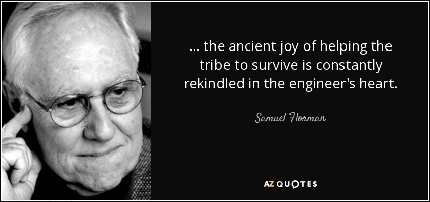 ... the ancient joy of helping the tribe to survive is constantly rekindled in the engineer's heart. - Samuel Florman