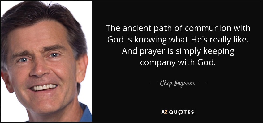 The ancient path of communion with God is knowing what He's really like. And prayer is simply keeping company with God. - Chip Ingram