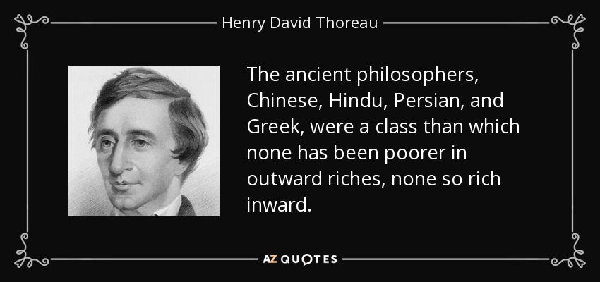 The ancient philosophers, Chinese, Hindu, Persian, and Greek, were a class than which none has been poorer in outward riches, none so rich inward. - Henry David Thoreau